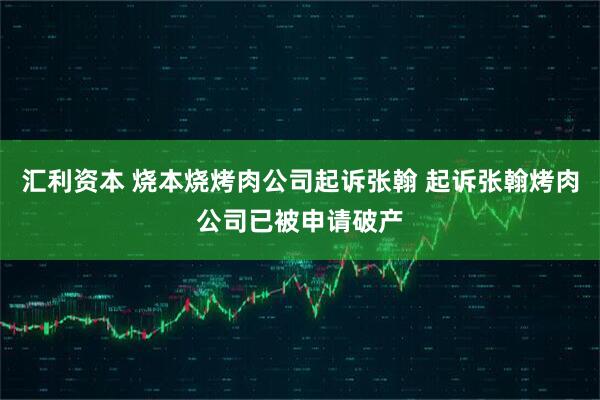 汇利资本 烧本烧烤肉公司起诉张翰 起诉张翰烤肉公司已被申请破产