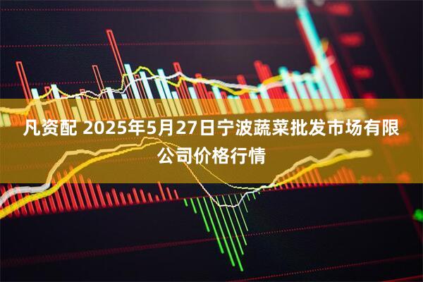 凡资配 2025年5月27日宁波蔬菜批发市场有限公司价格行情