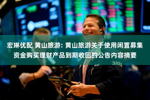宏琳优配 黄山旅游: 黄山旅游关于使用闲置募集资金购买理财产品到期收回的公告内容摘要