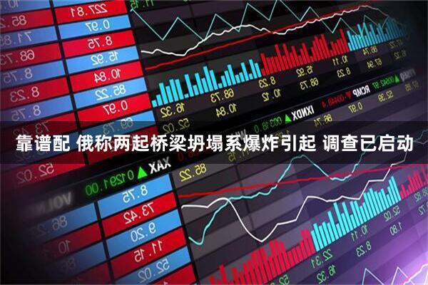 靠谱配 俄称两起桥梁坍塌系爆炸引起 调查已启动