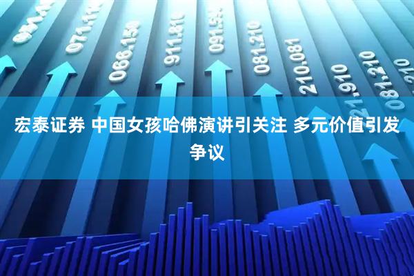 宏泰证券 中国女孩哈佛演讲引关注 多元价值引发争议