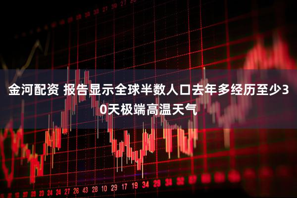 金河配资 报告显示全球半数人口去年多经历至少30天极端高温天气