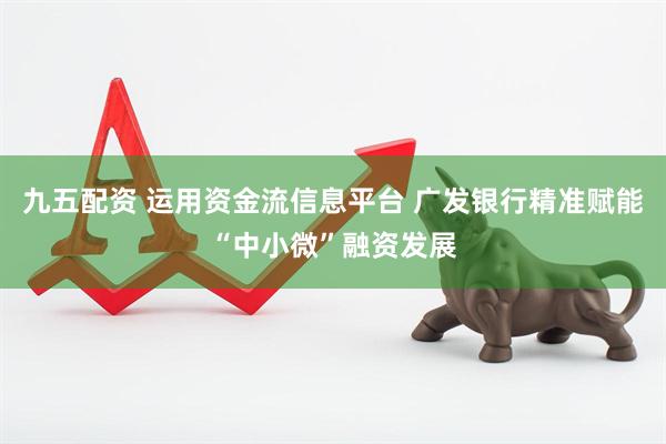 九五配资 运用资金流信息平台 广发银行精准赋能“中小微”融资发展