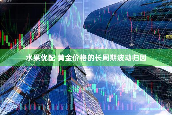 水果优配 黄金价格的长周期波动归因
