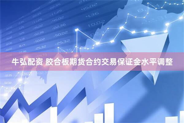 牛弘配资 胶合板期货合约交易保证金水平调整
