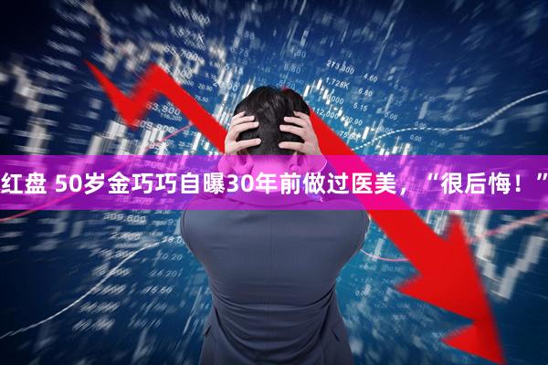 红盘 50岁金巧巧自曝30年前做过医美，“很后悔！”