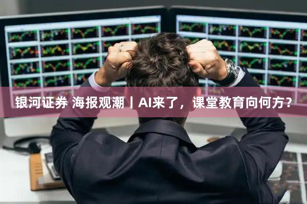 银河证券 海报观潮丨AI来了，课堂教育向何方？