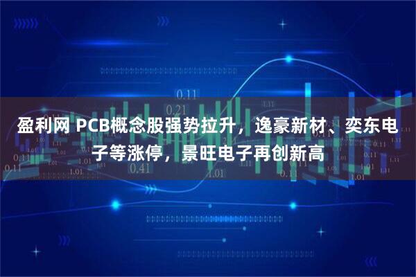 盈利网 PCB概念股强势拉升，逸豪新材、奕东电子等涨停，景旺电子再创新高