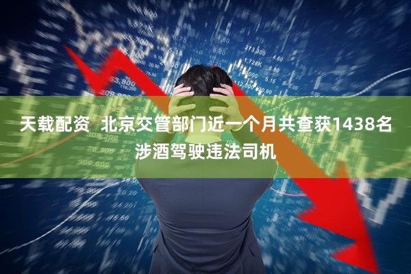 天载配资  北京交管部门近一个月共查获1438名涉酒驾驶违法司机