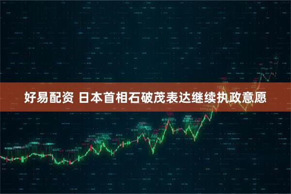 好易配资 日本首相石破茂表达继续执政意愿