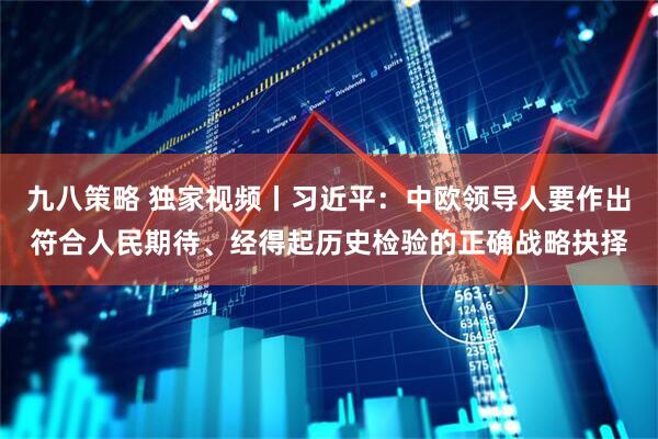 九八策略 独家视频丨习近平：中欧领导人要作出符合人民期待、经得起历史检验的正确战略抉择