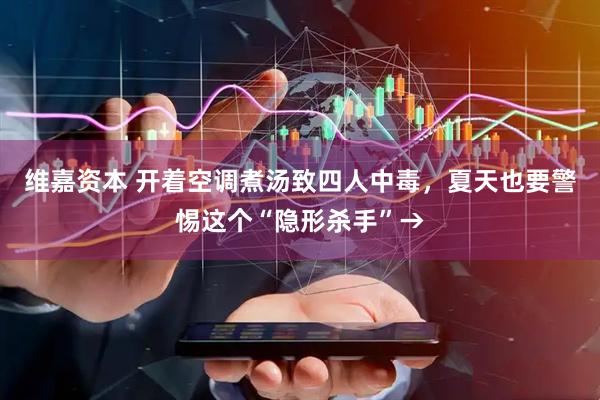 维嘉资本 开着空调煮汤致四人中毒，夏天也要警惕这个“隐形杀手”→