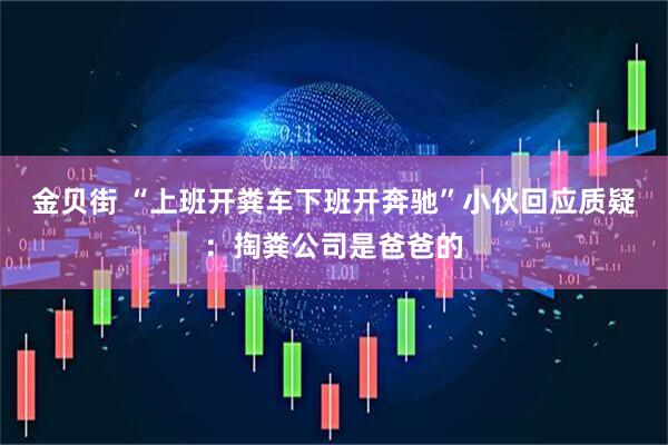 金贝街 “上班开粪车下班开奔驰”小伙回应质疑：掏粪公司是爸爸的