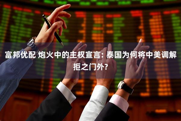 富邦优配 炮火中的主权宣言: 泰国为何将中美调解拒之门外?