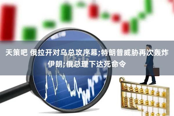天策吧 俄拉开对乌总攻序幕;特朗普威胁再次轰炸伊朗;俄总理下达死命令