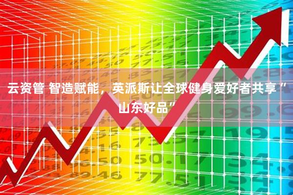 云资管 智造赋能，英派斯让全球健身爱好者共享“山东好品”
