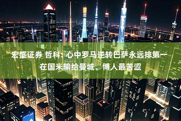 宏盛证券 哲科: 心中罗马逆转巴萨永远排第一 在国米输给曼城、博人最苦涩