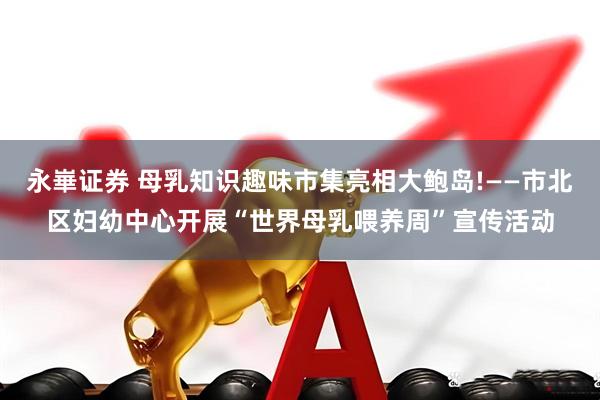 永崋证券 母乳知识趣味市集亮相大鲍岛!——市北区妇幼中心开展“世界母乳喂养周”宣传活动