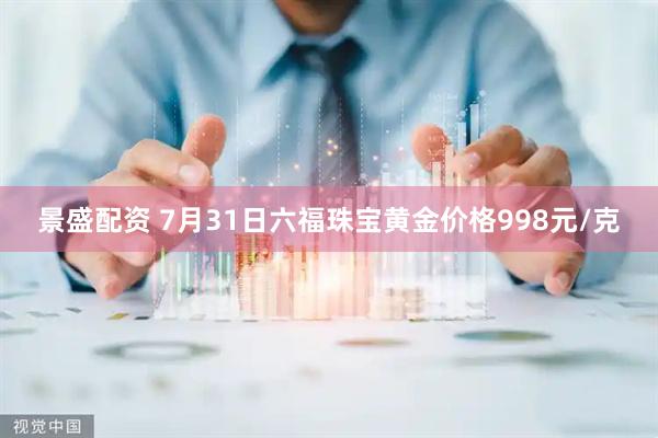 景盛配资 7月31日六福珠宝黄金价格998元/克