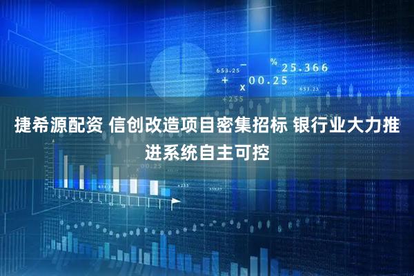 捷希源配资 信创改造项目密集招标 银行业大力推进系统自主可控