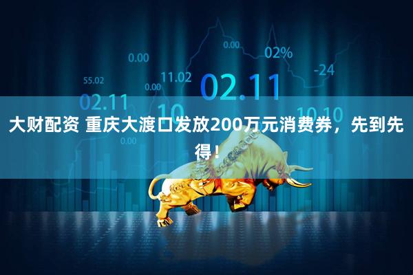 大财配资 重庆大渡口发放200万元消费券，先到先得！
