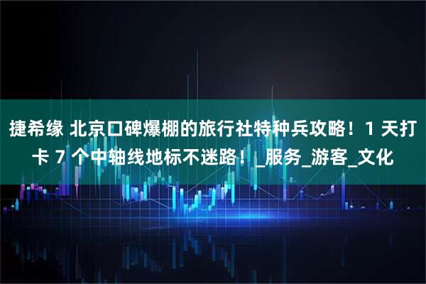 捷希缘 北京口碑爆棚的旅行社特种兵攻略！1 天打卡 7 个中轴线地标不迷路！_服务_游客_文化