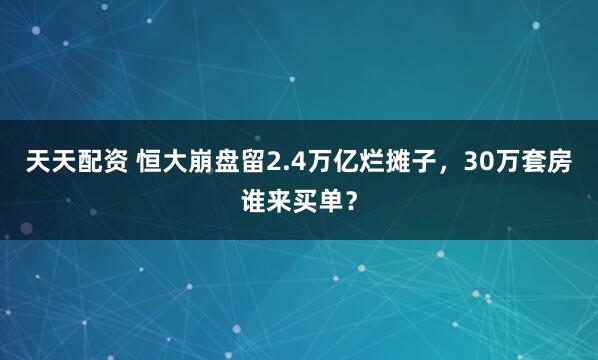 天天配资 恒大崩盘留2.4万亿烂摊子，30万套房谁来买单？