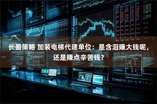 长盈策略 加装电梯代建单位：是含泪赚大钱呢，还是赚点辛苦钱？
