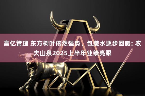 高亿管理 东方树叶依然强势、包装水逐步回暖: 农夫山泉2025上半年业绩亮眼
