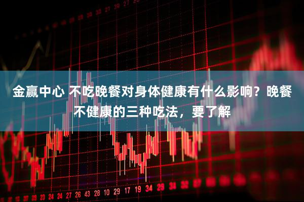 金赢中心 不吃晚餐对身体健康有什么影响？晚餐不健康的三种吃法，要了解