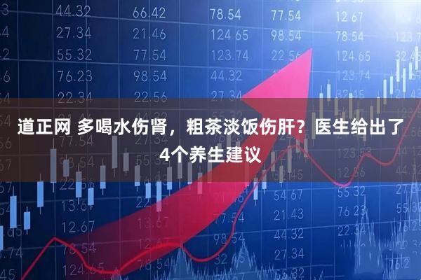 道正网 多喝水伤肾，粗茶淡饭伤肝？医生给出了4个养生建议