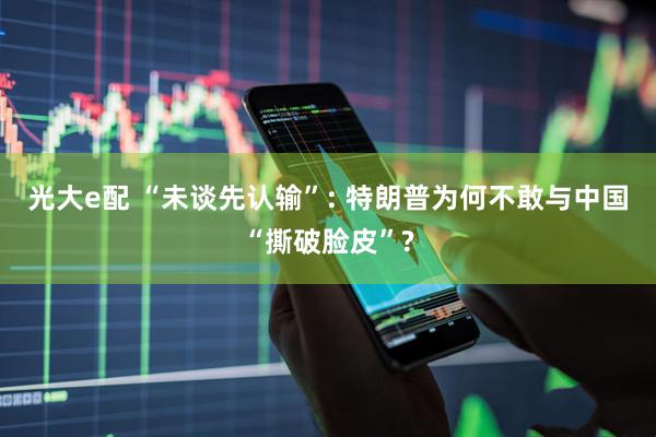 光大e配 “未谈先认输”: 特朗普为何不敢与中国“撕破脸皮”?