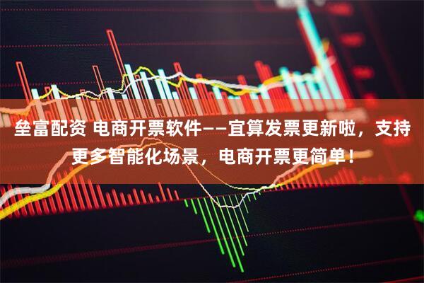 垒富配资 电商开票软件——宜算发票更新啦，支持更多智能化场景，电商开票更简单！