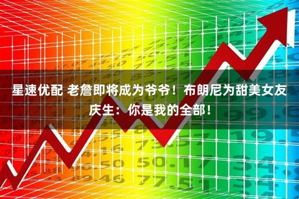 星速优配 老詹即将成为爷爷！布朗尼为甜美女友庆生：你是我的全部！