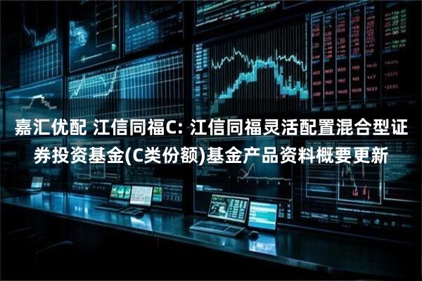 嘉汇优配 江信同福C: 江信同福灵活配置混合型证券投资基金(C类份额)基金产品资料概要更新