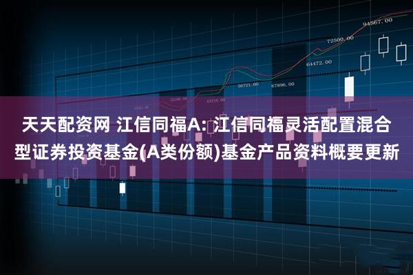 天天配资网 江信同福A: 江信同福灵活配置混合型证券投资基金(A类份额)基金产品资料概要更新