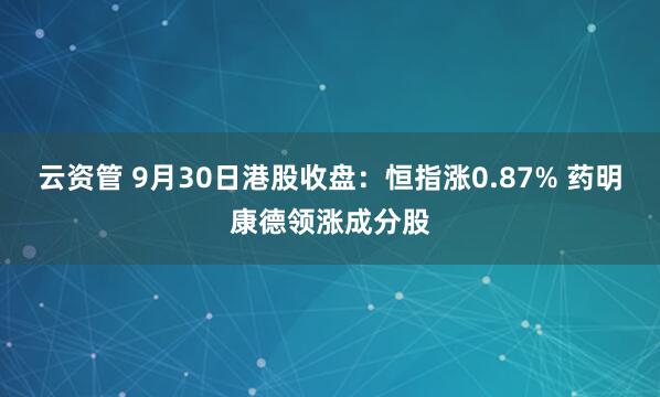 云资管 9月30日港股收盘：恒指涨0.87% 药明康德领涨成分股