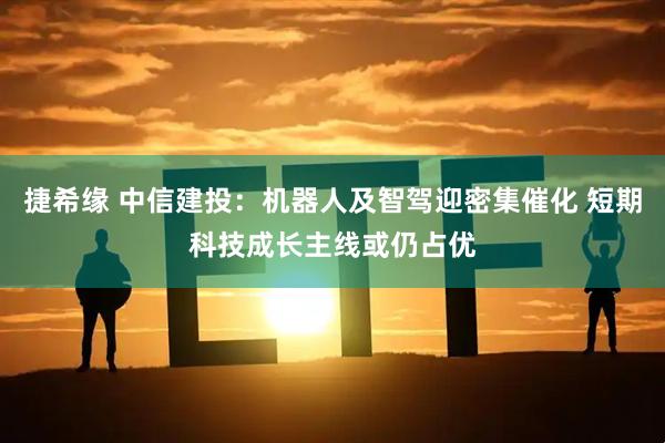 捷希缘 中信建投：机器人及智驾迎密集催化 短期科技成长主线或仍占优