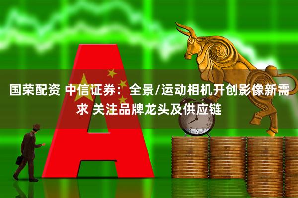 国荣配资 中信证券：全景/运动相机开创影像新需求 关注品牌龙头及供应链