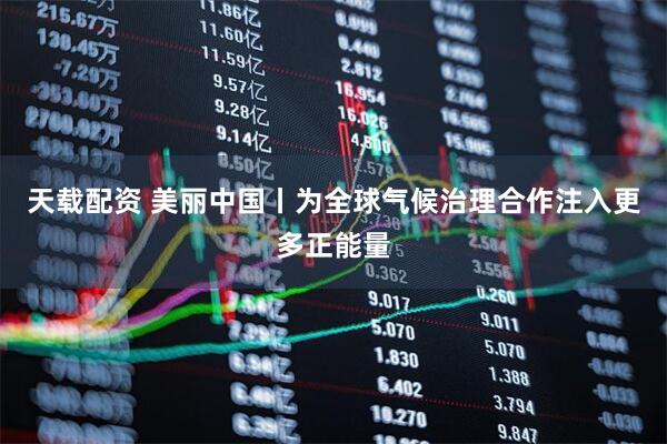 天载配资 美丽中国丨为全球气候治理合作注入更多正能量