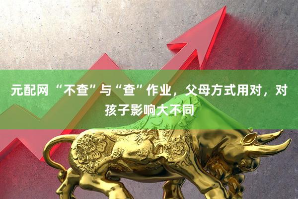 元配网 “不查”与“查”作业，父母方式用对，对孩子影响大不同