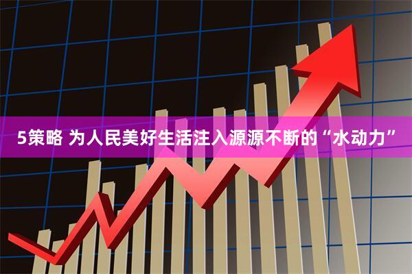 5策略 为人民美好生活注入源源不断的“水动力”