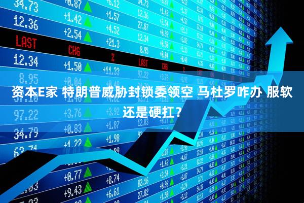 资本E家 特朗普威胁封锁委领空 马杜罗咋办 服软还是硬扛？