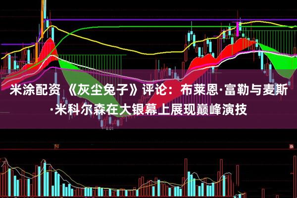 米涂配资 《灰尘兔子》评论：布莱恩·富勒与麦斯·米科尔森在大银幕上展现巅峰演技
