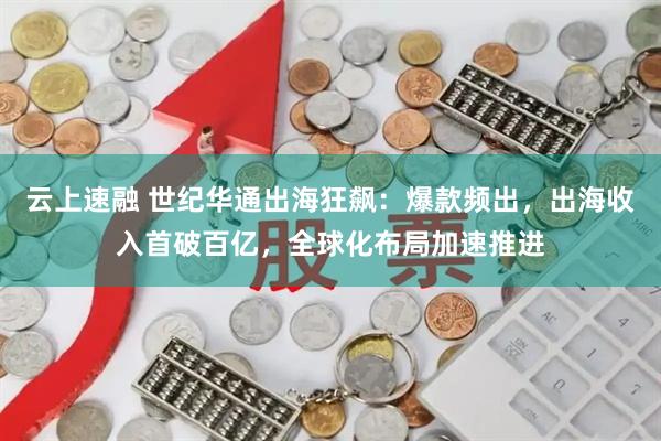 云上速融 世纪华通出海狂飙：爆款频出，出海收入首破百亿，全球化布局加速推进