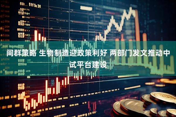 间群策略 生物制造迎政策利好 两部门发文推动中试平台建设