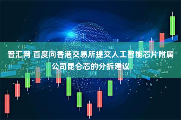 普汇网 百度向香港交易所提交人工智能芯片附属公司昆仑芯的分拆建议
