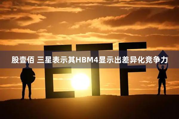 股壹佰 三星表示其HBM4显示出差异化竞争力