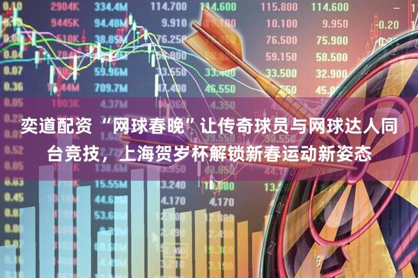 奕道配资 “网球春晚”让传奇球员与网球达人同台竞技，上海贺岁杯解锁新春运动新姿态