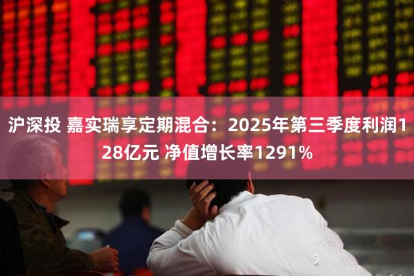 沪深投 嘉实瑞享定期混合：2025年第三季度利润128亿元 净值增长率1291%